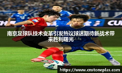 南京足球队技术变革引发热议球迷期待新战术带来胜利曙光