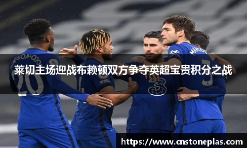 莱切主场迎战布赖顿双方争夺英超宝贵积分之战